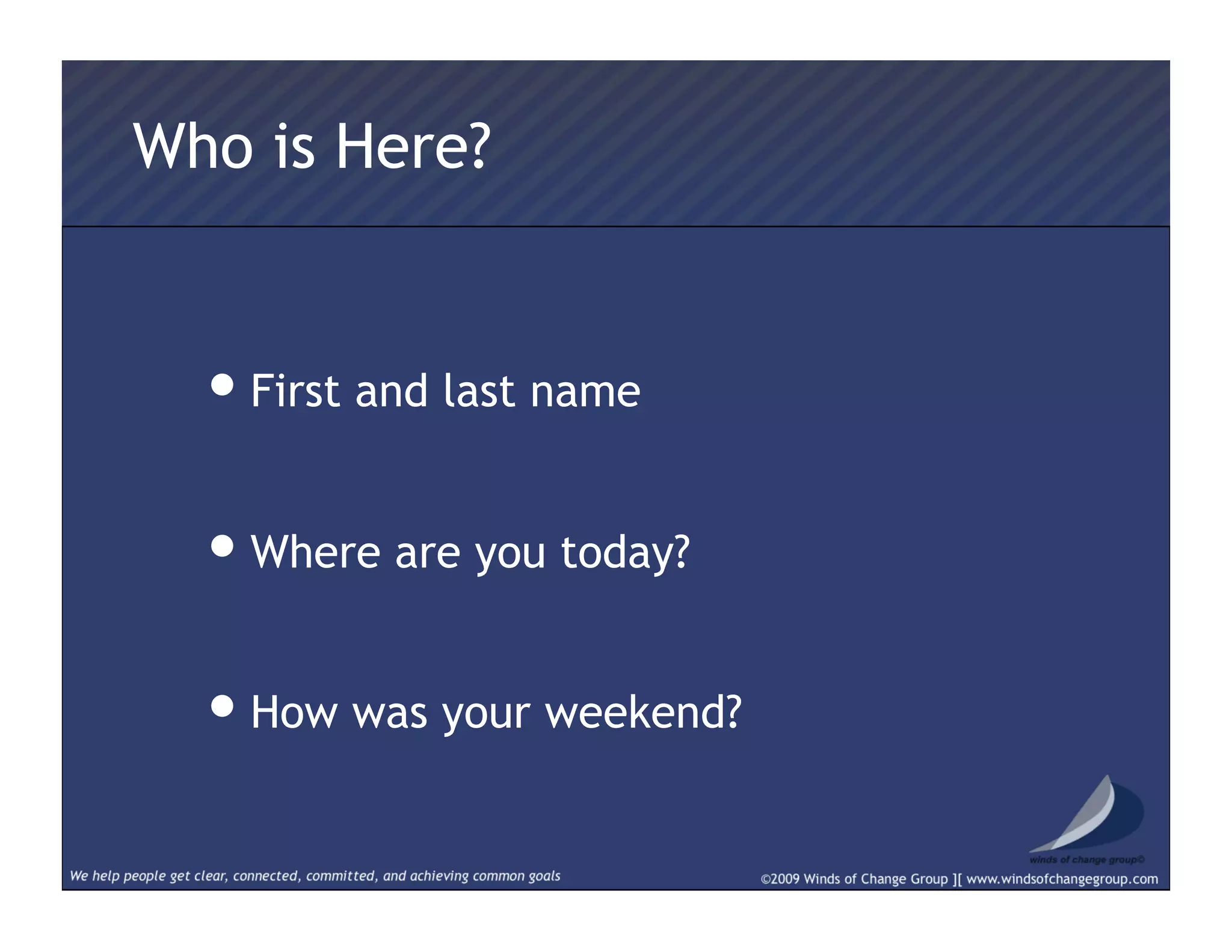 Who is Here?
• First and last name
• Where are you today?
• How was your weekend?
 