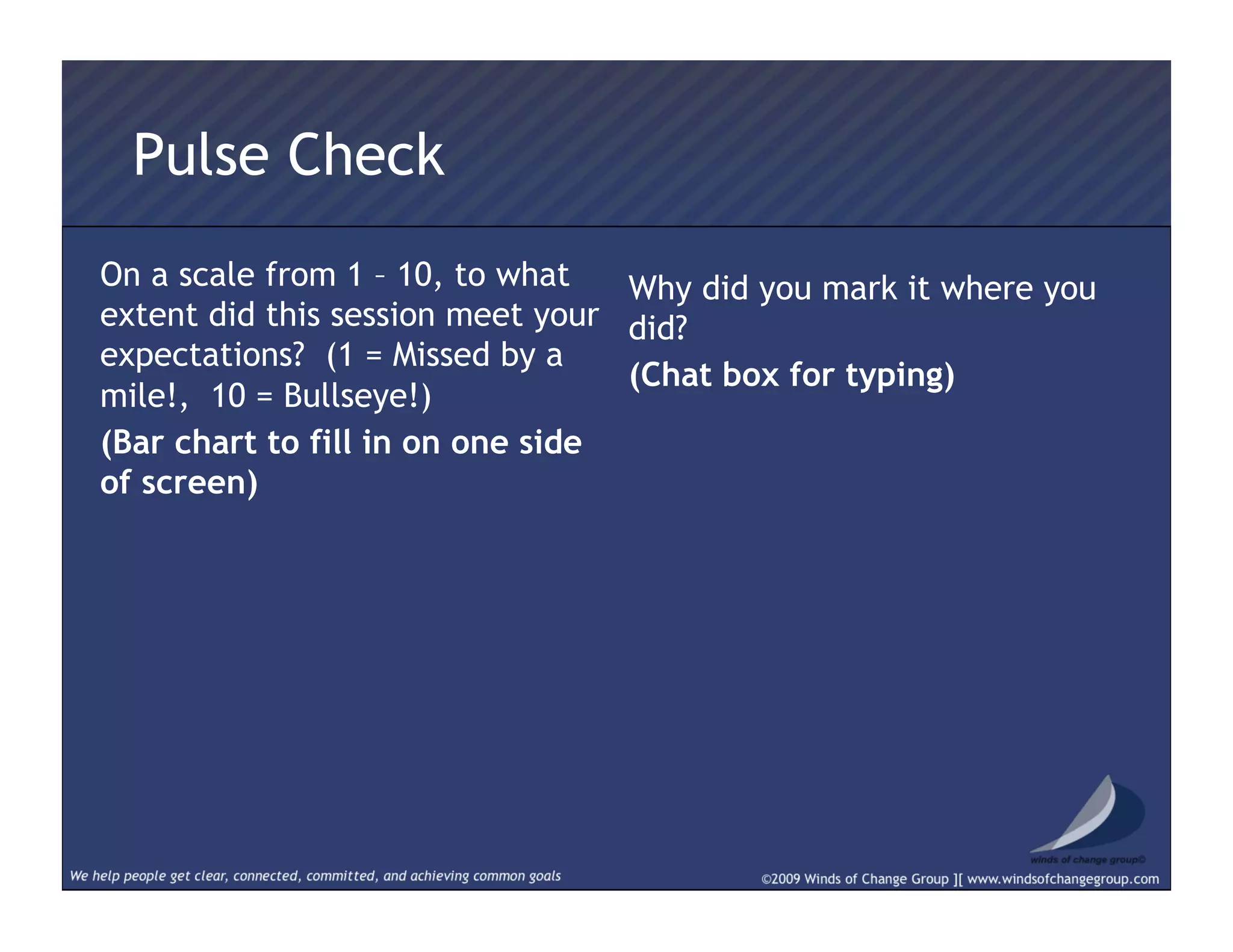 Pulse Check
On a scale from 1 – 10, to what
extent did this session meet your
expectations? (1 = Missed by a
mile!, 10 = Bullseye!)
(Bar chart to fill in on one side
of screen)
Why did you mark it where you
did?
(Chat box for typing)
 