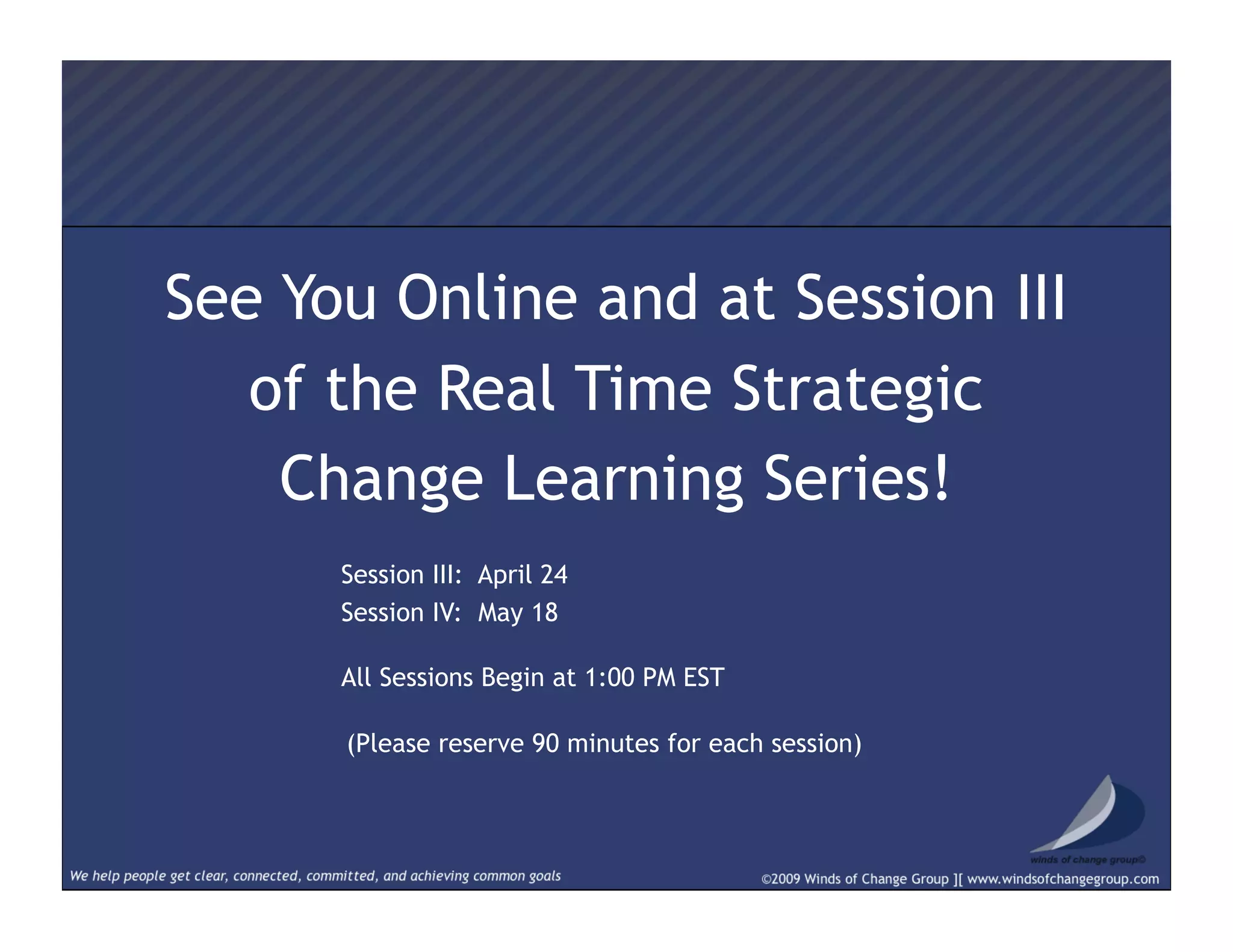 See You Online and at Session III
of the Real Time Strategic
Change Learning Series!
Session III: April 24
Session IV: May 18
All Sessions Begin at 1:00 PM EST
(Please reserve 90 minutes for each session)
 