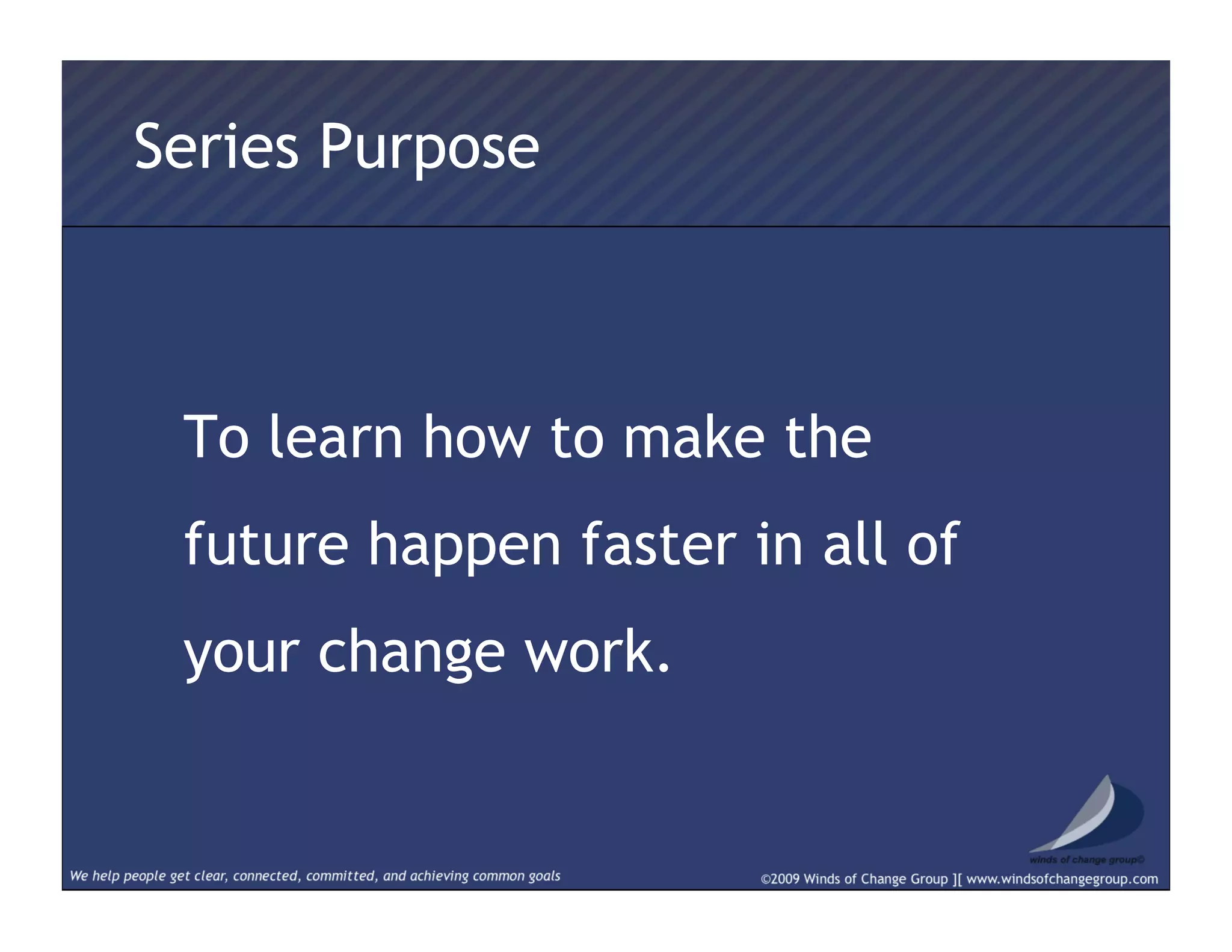 Series Purpose
To learn how to make the
future happen faster in all of
your change work.
 