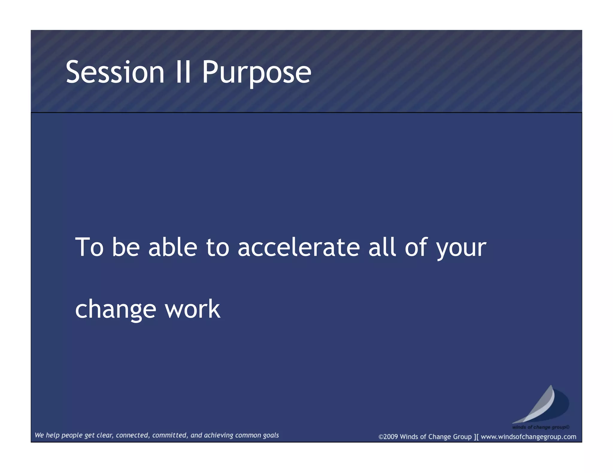 Session II Purpose
To be able to accelerate all of your
change work
 