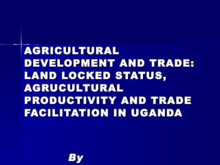 AGRICULTURAL DEVELOPMENT AND TRADE: LAND LOCKED STATUS, AGRUCULTURAL PRODUCTIVITY AND TRADE FACILITATION IN UGANDA By Mwambutsya Ndebesa E-mail:  [email_address]   