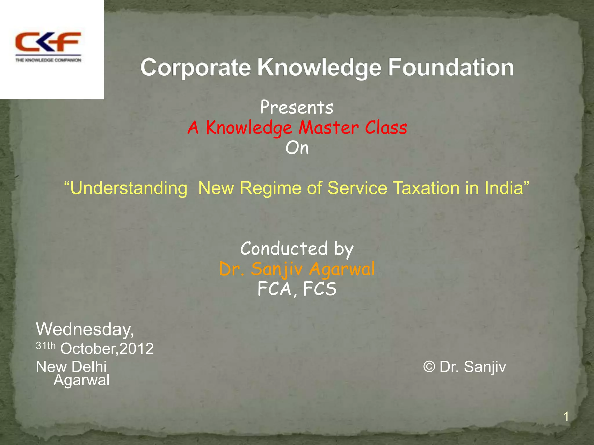 Presents
                     A Knowledge Master Class
                                On

       “Understanding New Regime of Service Taxation in India”


                           Conducted by
                         Dr. Sanjiv Agarwal
                              FCA, FCS

Wednesday,
31th
   October,2012
New Delhi                                        © Dr. Sanjiv
  Agarwal

                                                                 1
 
