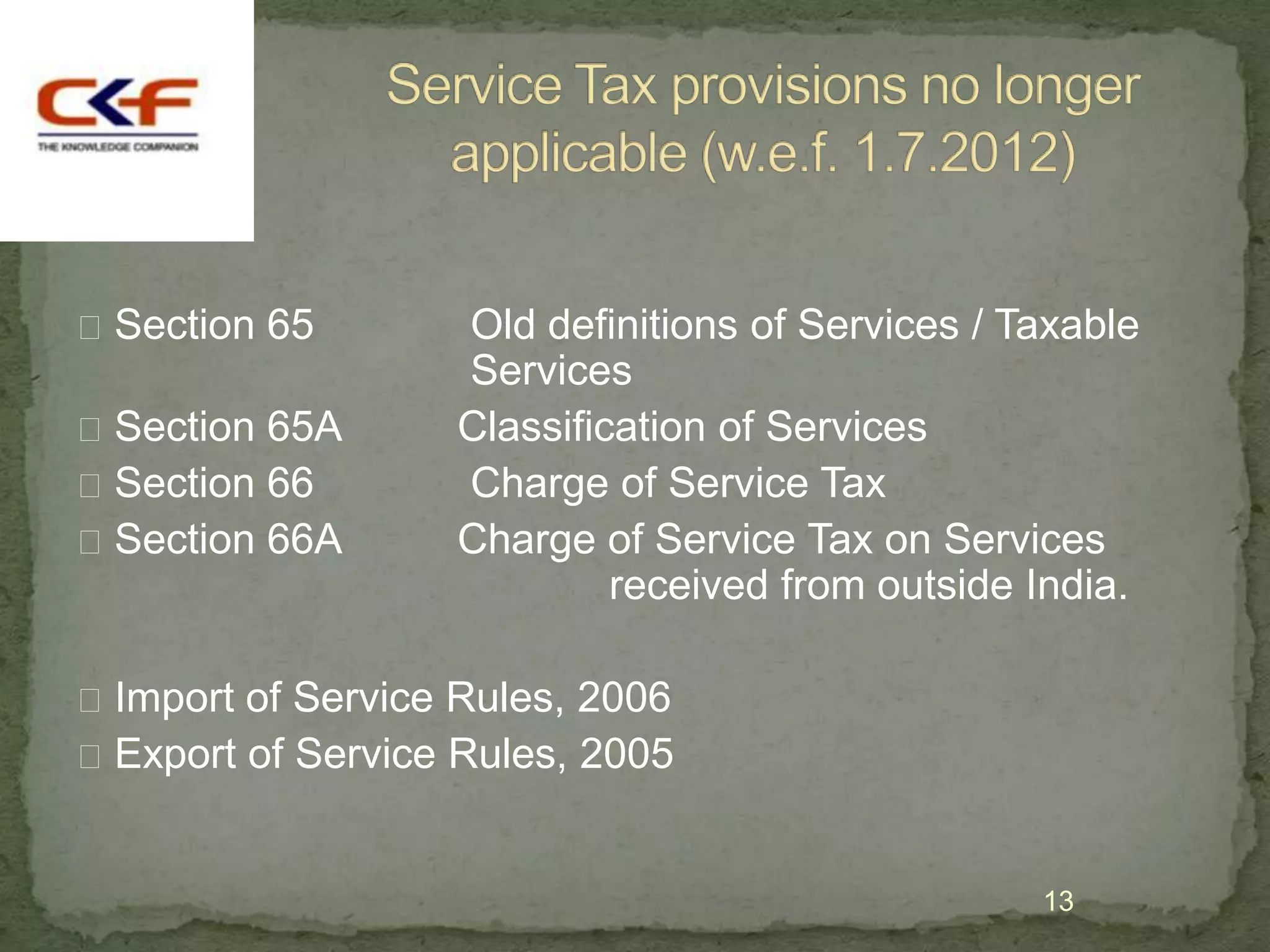  Section 65       Old definitions of Services / Taxable
                   Services
 Section 65A      Classification of Services
 Section 66       Charge of Service Tax
 Section 66A      Charge of Service Tax on Services
                            received from outside India.

 Import of Service Rules, 2006
 Export of Service Rules, 2005


                                                  13
 
