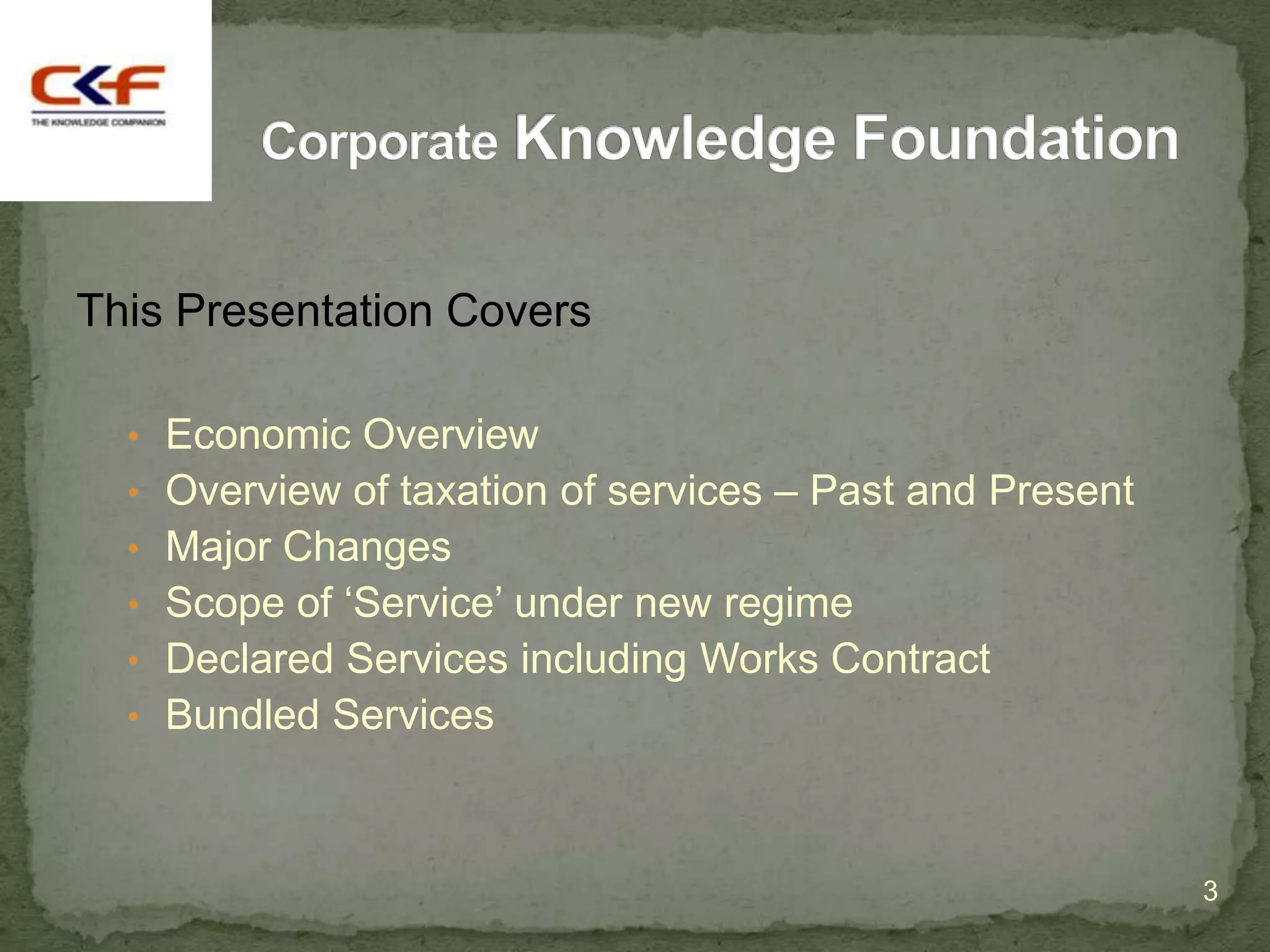 This Presentation Covers

  • Economic Overview
  • Overview of taxation of services – Past and Present
  • Major Changes
  • Scope of „Service‟ under new regime
  • Declared Services including Works Contract
  • Bundled Services



                                                          3
 