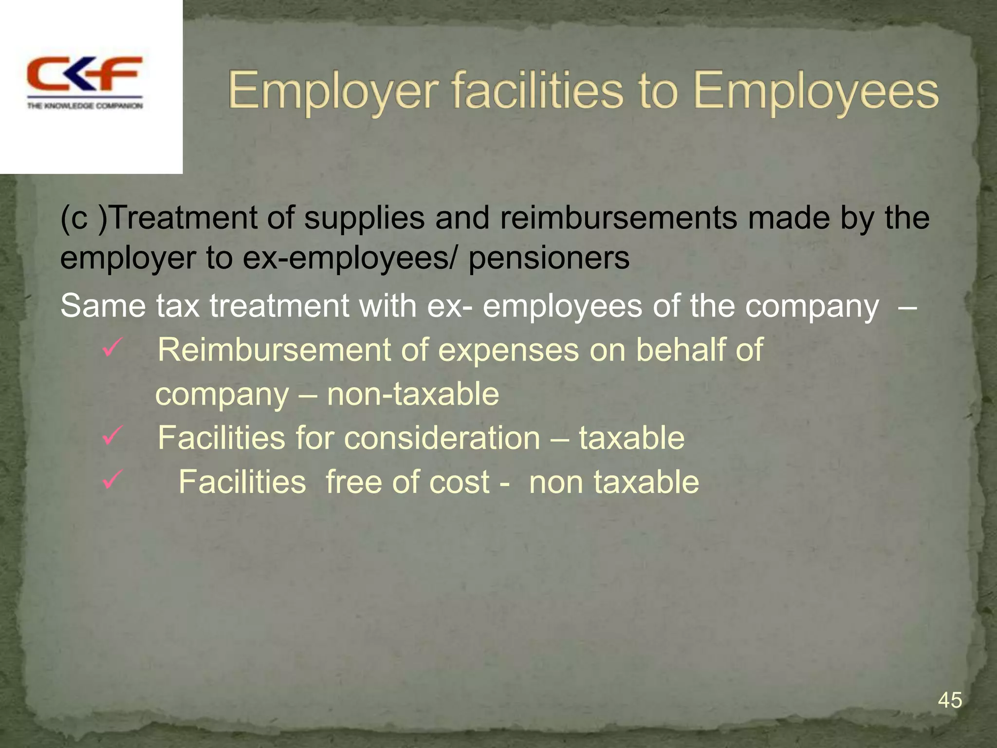 (c )Treatment of supplies and reimbursements made by the
employer to ex-employees/ pensioners
Same tax treatment with ex- employees of the company –
    Reimbursement of expenses on behalf of
       company – non-taxable
    Facilities for consideration – taxable
       Facilities free of cost - non taxable




                                                           45
 