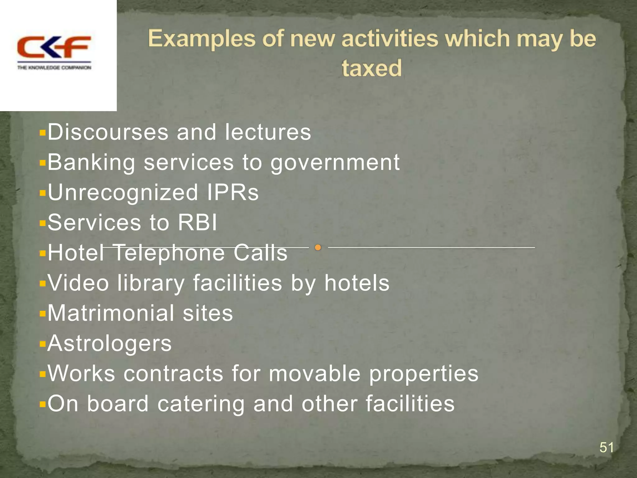 Discourses and lectures
Banking services to government
Unrecognized IPRs
Services to RBI
Hotel Telephone Calls
Video library facilities by hotels
Matrimonial sites
Astrologers
Works contracts for movable properties
On board catering and other facilities

                                          51
 