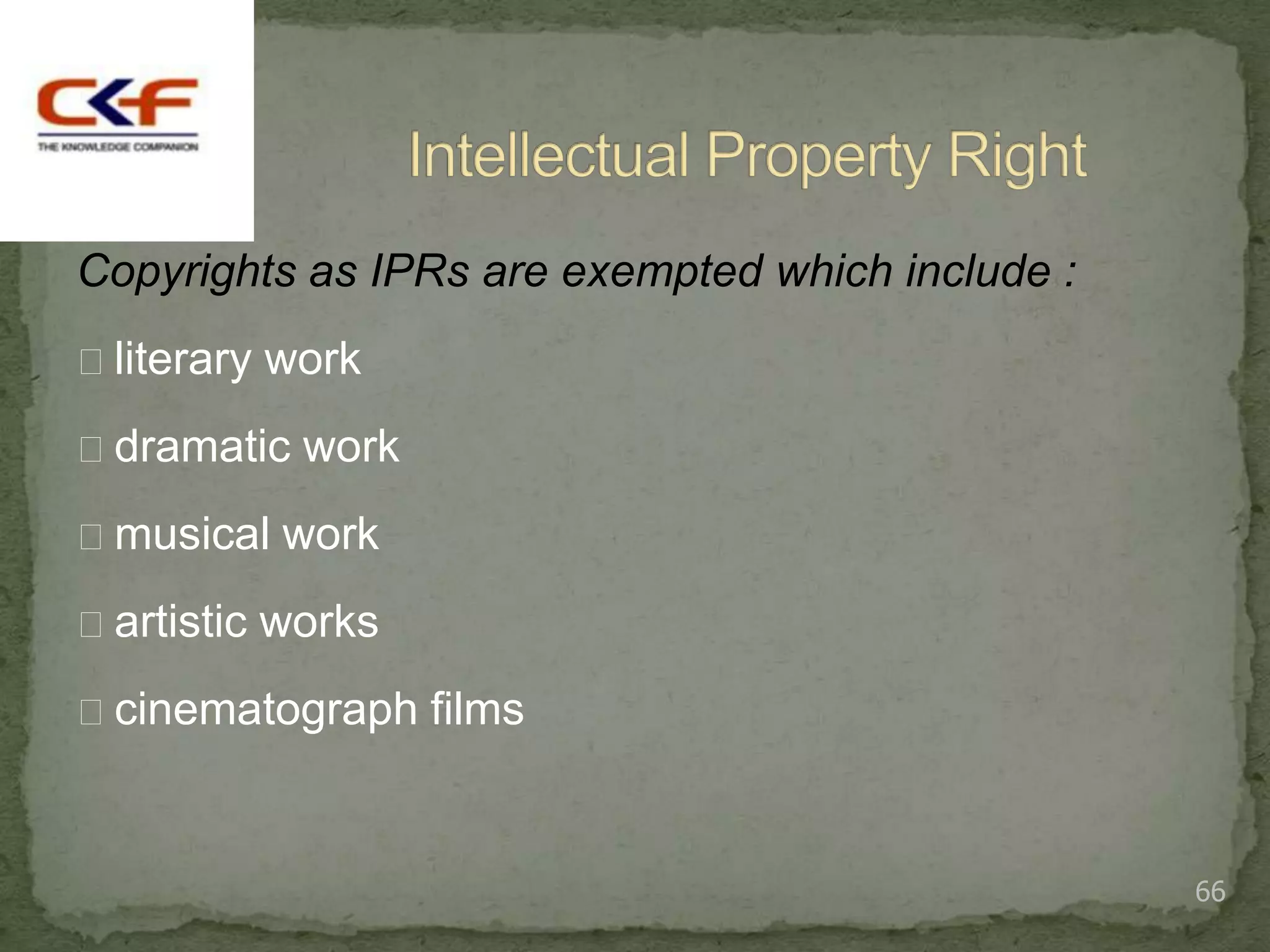 Copyrights as IPRs are exempted which include :
literary work

dramatic work

musical work

artistic works

cinematograph films



                                                  66
 