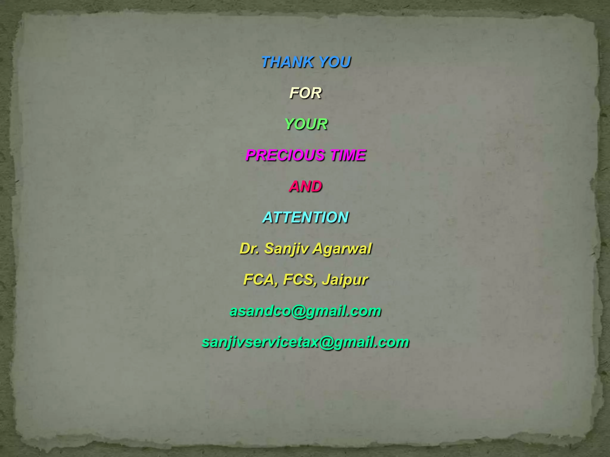 THANK YOU

          FOR

          YOUR

     PRECIOUS TIME

          AND

       ATTENTION

    Dr. Sanjiv Agarwal

     FCA, FCS, Jaipur

   asandco@gmail.com

sanjivservicetax@gmail.com
 