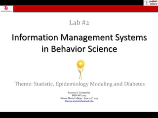 Information Management Systems
in Behavior Science
Theme: Statistic, Epidemiology Modeling and Diabetes
Lab #2
Etienne Z. Gnimpieba
BRIN WS 2013
Mount Marty College – June 24th 2013
Etienne.gnimpieba@usd.edu
 