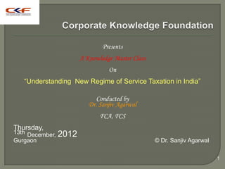 Presents
                        A Knowledge Master Class
                                  On
   ―Understanding New Regime of Service Taxation in India‖

                              Conducted by
                           Dr. Sanjiv Agarwal
                               FCA, FCS
Thursday,
13th December,   2012
Gurgaon                                            © Dr. Sanjiv Agarwal

                                                                          1
 