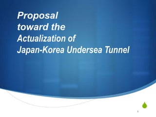 S
Proposal
toward the
Actualization of
Japan-Korea Undersea Tunnel
1
 