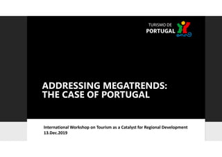 ADDRESSING MEGATRENDS:
THE CASE OF PORTUGAL
International Workshop on Tourism as a Catalyst for Regional Development
13.Dec.2019
 