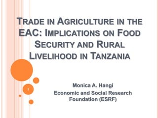 Trade in Agriculture in the EAC: Implications on Food Security and Rural Livelihood in Tanzania Monica A. Hangi Economic and Social Research Foundation (ESRF) 1 