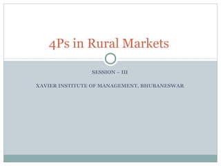 SESSION – III  XAVIER INSTITUTE OF MANAGEMENT, BHUBANESWAR  4Ps in Rural Markets  