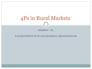 SESSION – III
XAVIER INSTITUTE OF MANAGEMENT, BHUBANESWAR
4Ps in Rural Markets
 