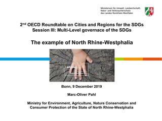 2nd OECD Roundtable on Cities and Regions for the SDGs
Session III: Multi-Level governace of the SDGs
The example of North Rhine-Westphalia
Bonn, 9 December 2019
Marc-Oliver Pahl
Ministry for Environment, Agriculture, Nature Conservation and
Consumer Protection of the State of North Rhine-Westphalia
Referat I-5
 