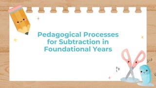 Pedagogical Processes
for Subtraction in
Foundational Years
 