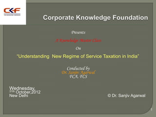 Presents
                    A Knowledge Master Class
                              On
   ―Understanding New Regime of Service Taxation in India‖

                          Conducted by
                       Dr. Sanjiv Agarwal
                           FCA, FCS

Wednesday,
31th
  October,2012
New Delhi                                      © Dr. Sanjiv Agarwal


                                                                      1
 
