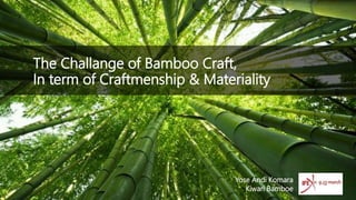The Challange of Bamboo Craft,
In term of Craftmenship & Materiality
Yose Andi Komara
Kiwari Bamboe
 
