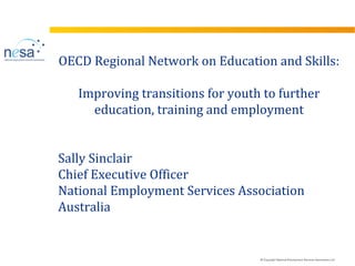 vision
voice
support
© Copyright National Employment Services Association Ltd
OECD Regional Network on Education and Skills:
Improving transitions for youth to further
education, training and employment
Sally Sinclair
Chief Executive Officer
National Employment Services Association
Australia
 