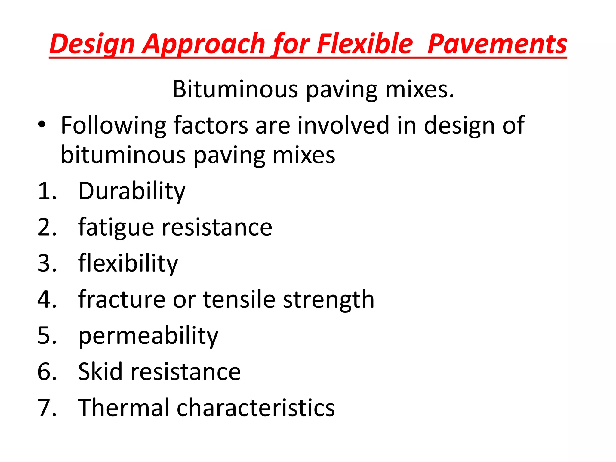 Design Approach for Flexible Pavements
Bituminous paving mixes.
• Following factors are involved in design of
bituminous paving mixes
1. Durability
2. fatigue resistance
3. flexibility
4. fracture or tensile strength
5. permeability
6. Skid resistance
7. Thermal characteristics
 