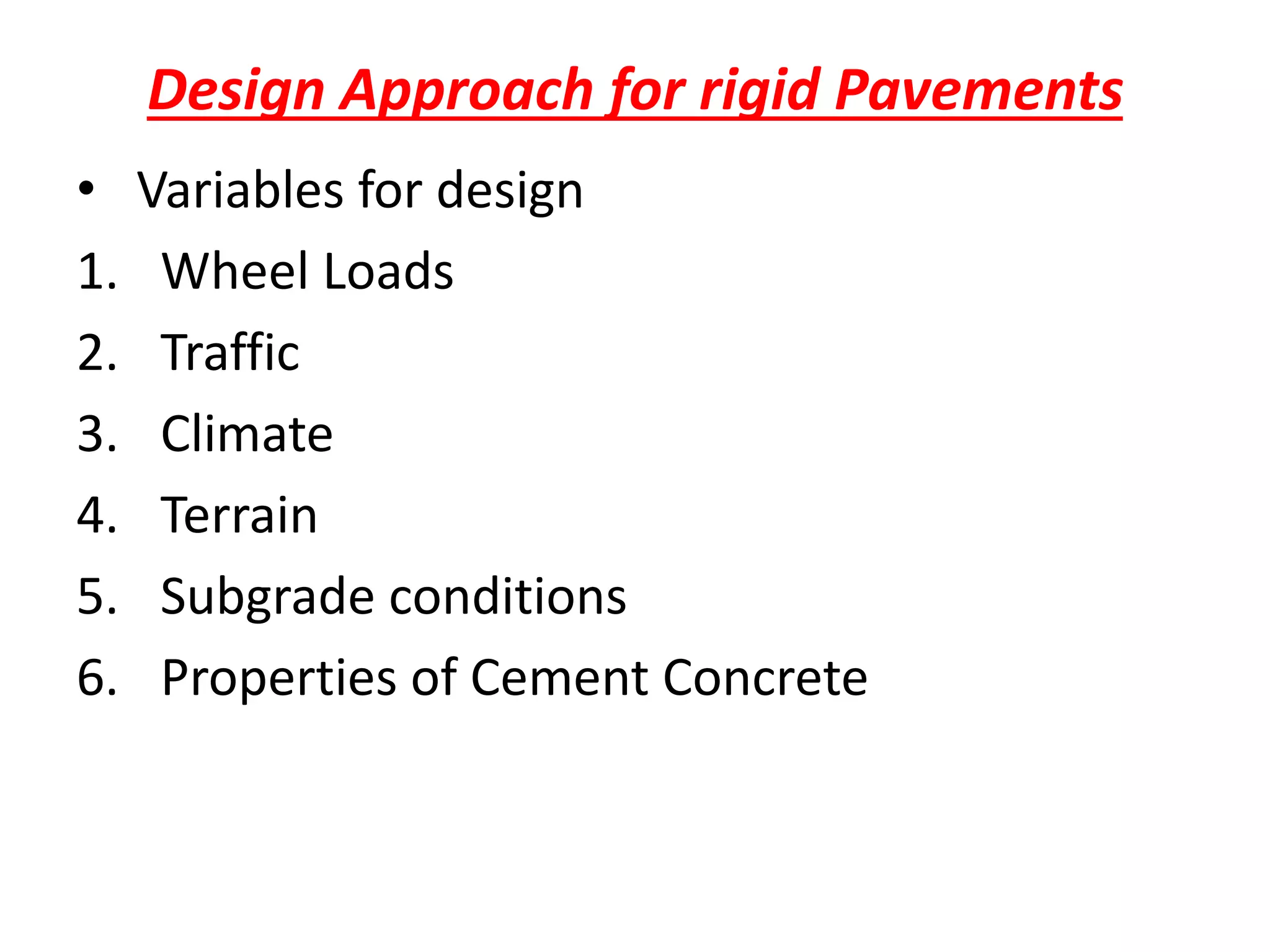 Design Approach for rigid Pavements
• Variables for design
1. Wheel Loads
2. Traffic
3. Climate
4. Terrain
5. Subgrade conditions
6. Properties of Cement Concrete
 