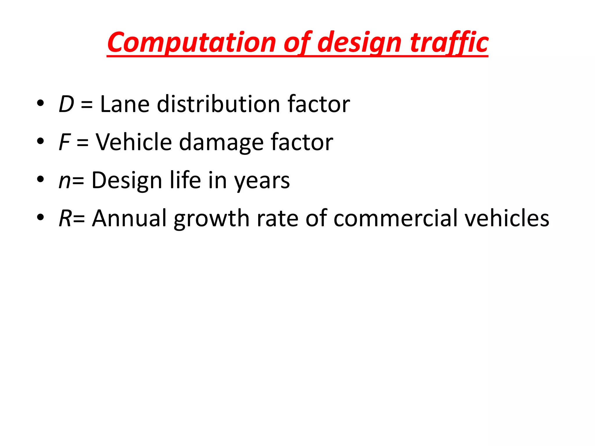 Computation of design traffic
• D = Lane distribution factor
• F = Vehicle damage factor
• n= Design life in years
• R= Annual growth rate of commercial vehicles
 