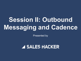 Session II: Outbound
Messaging and Cadence
Presented by
 