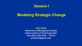 Session I
Modeling Strategic Change
Prof. Sushil
Department of Management Studies
Indian Institute of Technology Delhi
Hauz Khas, New Delhi – 110 016
profsushil@gmail.com
 