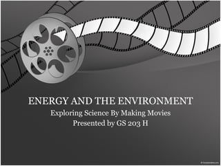ENERGY AND THE ENVIRONMENT Exploring Science By Making Movies Presented by GS 203 H 