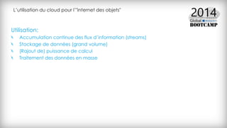 L’utilisation du cloud pour l’"internet des objets"
Utilisation:
Accumulation continue des flux d’information (streams)
Stockage de données (grand volume)
(Rajout de) puissance de calcul
Traitement des données en masse
 