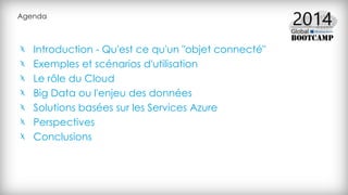 Agenda
Introduction - Qu'est ce qu'un "objet connecté"
Exemples et scénarios d'utilisation
Le rôle du Cloud
Big Data ou l'enjeu des données
Solutions basées sur les Services Azure
Perspectives
Conclusions
 