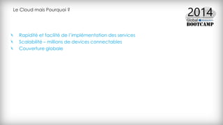 Le Cloud mais Pourquoi ?
Rapidité et facilité de l’implémentation des services
Scalabilité – millions de devices connectables
Couverture globale
 