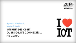 INTERNET DES OBJETS,
OU LES OBJETS CONNECTÉS...
AU CLOUD
Aymeric Weinbach
Marius Zaharia
 