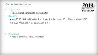 Perspectives et conclusion
Aujourd'hui
 15 milliards d’objets connectés
Demain:
 en 2020 : 80 milliards cf. chiffres idate, ou 212 milliards selon IDC
 6 460 milliards d’euros selon IDC
Conclusion
 Allez-y, connectez-vous… aux objets !
 