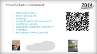 Aymeric Weinbach Aymeric@zecloud.fr
MVP Windows Azure
Société ZeCloud SAS
Du service :
conseil, formation, développement
Architecture logicielle
applications smartphones, tablettes et
Robotiques
Prototypage d’objets connectés
 