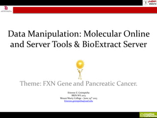 Data Manipulation: Molecular Online
and Server Tools & BioExtract Server
Theme: FXN Gene and Pancreatic Cancer.
Etienne Z. Gnimpieba
BRIN WS 2013
Mount Marty College – June 24th 2013
Etienne.gnimpieba@usd.edu
 