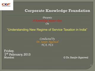 Presents
                     A Knowledge master class
                              On
 “Understanding New Regime of Service Taxation in India”

                          Conducted by
                       Dr. Sanjiv Agarwal
                           FCA, FCS
Friday,
1st February, 2013
Mumbai                                          © Dr. Sanjiv Agarwal
 