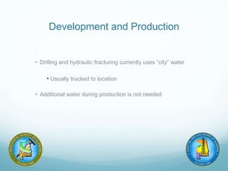 Development and Production
• Drilling and hydraulic fracturing currently uses “city” water
• Usually trucked to location
• Additional water during production is not needed
 