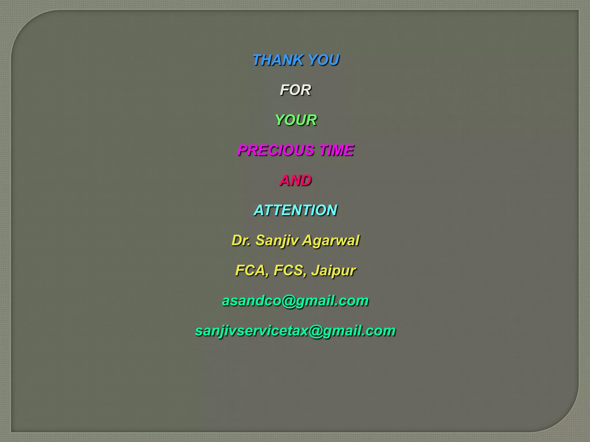 THANK YOU

          FOR

          YOUR

     PRECIOUS TIME

          AND

       ATTENTION

    Dr. Sanjiv Agarwal

     FCA, FCS, Jaipur

   asandco@gmail.com

sanjivservicetax@gmail.com
 