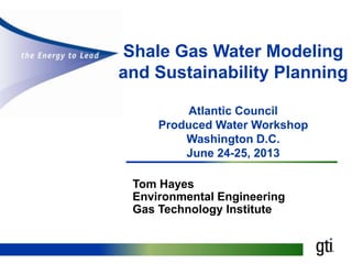 Shale Gas Water Modeling
and Sustainability Planning
Atlantic Council
Produced Water Workshop
Washington D.C.
June 24-25, 2013
Tom Hayes
Environmental Engineering
Gas Technology Institute
 