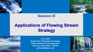 Prof. Sushil
Department of Management Studies
Indian Institute of Technology Delhi
Hauz Khas, New Delhi – 110 016
profsushil@gmail.com
Session IX
Applications of Flowing Stream
Strategy
 