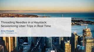 Threading Needles in a Haystack:
Sessionizing Uber Trips in Real Time
Amey Chaugule
Uber Technologies, Inc.
 