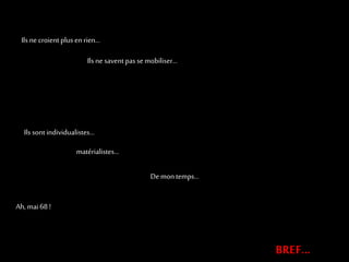 Ils ne croient plus en rien… 
Ils ne savent pas se mobiliser… 
Ils sont individualistes… 
matérialistes… 
De mon temps… 
Ah, mai 68 ! 
BREF… 
 