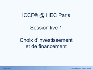 © HEC Paris et FIRST FINANCE Institute26 mai 2015
ICCF® @ HEC Paris
Session live 1
Choix d’investissement
et de financement
1
 