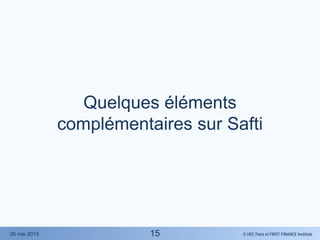 © HEC Paris et FIRST FINANCE Institute26 mai 2015
Quelques éléments
complémentaires sur Safti
15
 