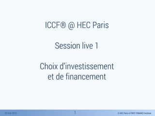 © HEC Paris et FIRST FINANCE Institute26 mai 2015
ICCF® @ HEC Paris
Session live 1
Choix d’investissement
et de financement
1
 