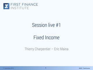 MOOC : Fixed Income17 novembre 2015 11
Session live #1
Fixed Income
Thierry Charpentier – Eric Maina
 