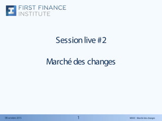MOOC : Marché des changes06octobre2015
Sessionlive #2
Marchédes changes
1
 